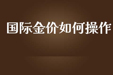 国际金价如何操作_产经新闻_第1张_产经新闻_债券资讯_新股申购_美股行情 国际金价如何操作_https://wap.sdyuehang.cn_产经新闻_第1张
