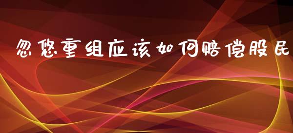 忽悠重组应该如何赔偿股民_https://wap.sdyuehang.cn_新股申购_第1张