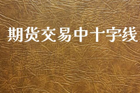 期货交易中十字线_https://wap.sdyuehang.cn_债券资讯_第1张