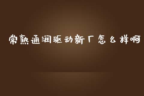 常熟通润驱动新厂怎么样啊_https://wap.sdyuehang.cn_产经新闻_第1张