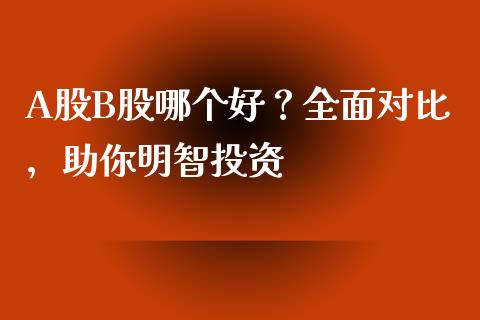 A股B股哪个好？全面对比，助你明智投资_https://wap.sdyuehang.cn_债券资讯_第1张