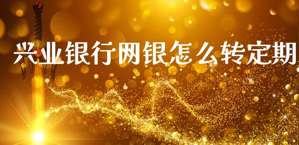 兴业银行网银怎么转定期_https://wap.sdyuehang.cn_产经新闻_第1张