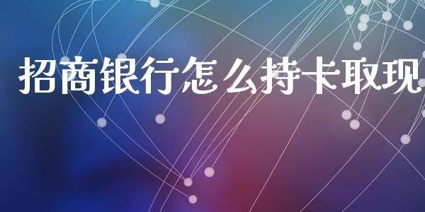 招商银行怎么持卡取现_https://wap.sdyuehang.cn_产经新闻_第1张