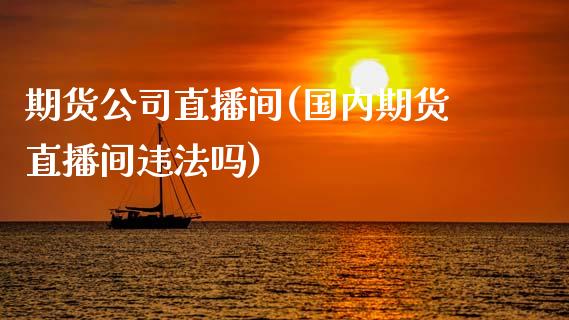 期货公司直播间(国内期货直播间违法吗)_https://wap.sdyuehang.cn_债券资讯_第1张