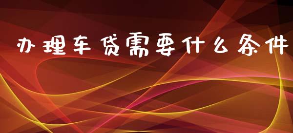 办理车贷需要什么条件_https://wap.sdyuehang.cn_债券资讯_第1张