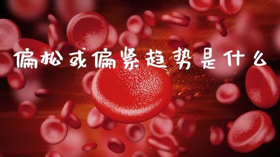 偏松或偏紧趋势是什么_https://wap.sdyuehang.cn_新股申购_第1张