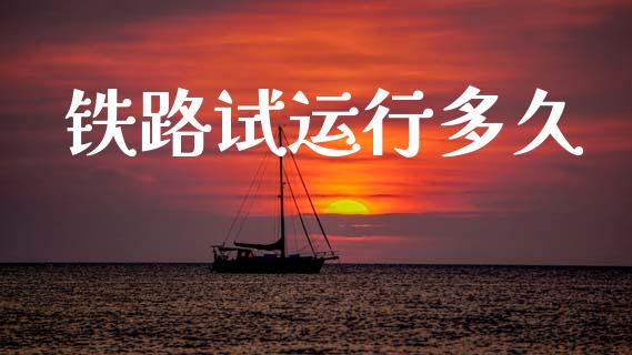 铁路试运行多久_https://wap.sdyuehang.cn_美股行情_第1张