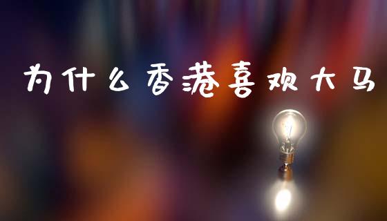 为什么香港喜欢大马_https://wap.sdyuehang.cn_新股申购_第1张