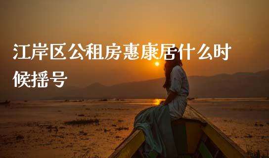 江岸区公租房惠康居什么时候摇号_https://wap.sdyuehang.cn_新股申购_第1张