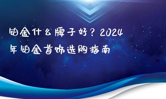 铂金什么牌子好？2024年铂金首饰选购指南_https://wap.sdyuehang.cn_美股行情_第1张