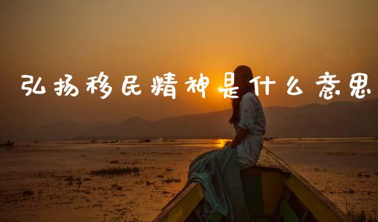 弘扬移民精神是什么意思_https://wap.sdyuehang.cn_新股申购_第1张