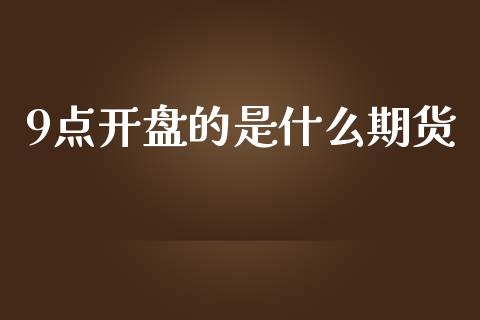 9点开盘的是什么期货_https://wap.sdyuehang.cn_债券资讯_第1张