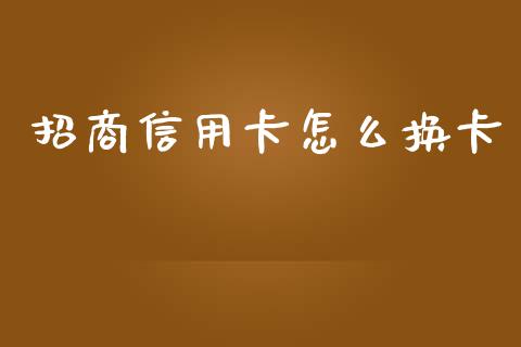 招商信用卡怎么换卡_https://wap.sdyuehang.cn_产经新闻_第1张