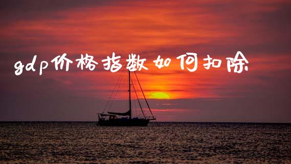 gdp价格指数如何扣除_https://wap.sdyuehang.cn_债券资讯_第1张