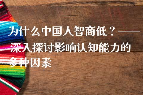 为什么中国人智商低？—— 深入探讨影响认知能力的多种因素_https://wap.sdyuehang.cn_美股行情_第1张