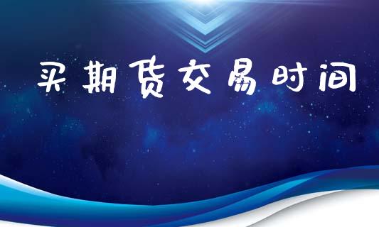 买期货交易时间_https://wap.sdyuehang.cn_债券资讯_第1张