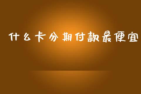 什么卡分期付款最便宜_https://wap.sdyuehang.cn_产经新闻_第1张