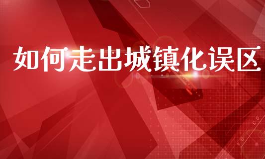 如何走出城镇化误区_https://wap.sdyuehang.cn_产经新闻_第1张