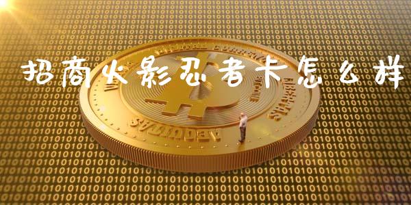 招商火影忍者卡怎么样_https://wap.sdyuehang.cn_新股申购_第1张