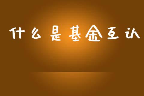 什么是基金互认_https://wap.sdyuehang.cn_美股行情_第1张