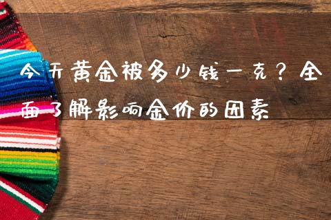 今天黄金被多少钱一克？全面了解影响金价的因素_https://wap.sdyuehang.cn_产经新闻_第1张