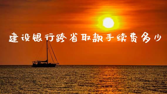 建设银行跨省取款手续费多少_https://wap.sdyuehang.cn_美股行情_第1张