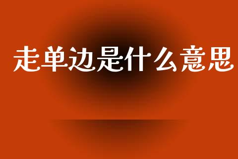 走单边是什么意思_https://wap.sdyuehang.cn_产经新闻_第1张