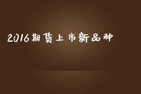 2016期货上市新品种_https://wap.sdyuehang.cn_新股申购_第1张