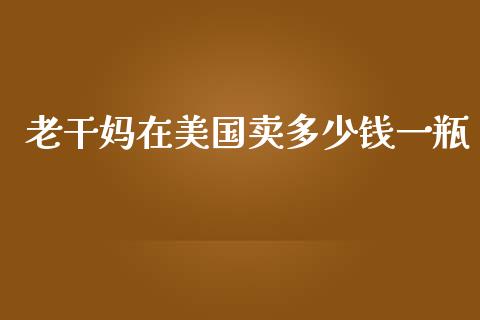 老干妈在美国卖多少钱一瓶_https://wap.sdyuehang.cn_债券资讯_第1张