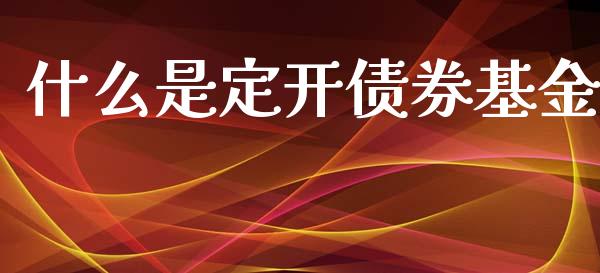 什么是定开债券基金_https://wap.sdyuehang.cn_债券资讯_第1张