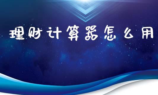 理财计算器怎么用_https://wap.sdyuehang.cn_美股行情_第1张