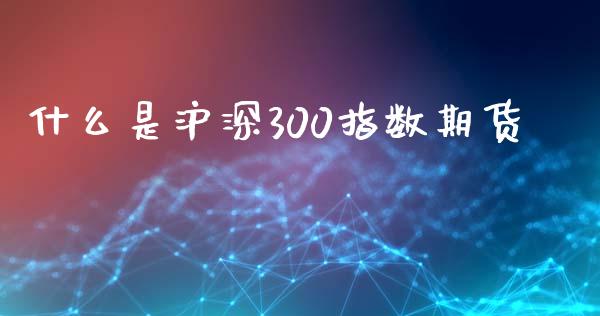 什么是沪深300指数期货_https://wap.sdyuehang.cn_产经新闻_第1张