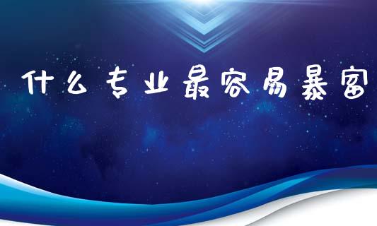 什么专业最容易暴富_https://wap.sdyuehang.cn_产经新闻_第1张