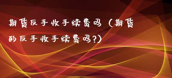期货反手收手续费吗(期货的反手收手续费吗?)_新股申购_第1张_产经新闻_债券资讯_新股申购_美股行情 期货反手收手续费吗(期货的反手收手续费吗?)_https://wap.sdyuehang.cn_新股申购_第1张