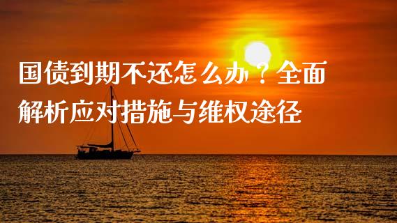 国债到期不还怎么办？全面解析应对措施与维权途径_https://wap.sdyuehang.cn_债券资讯_第1张