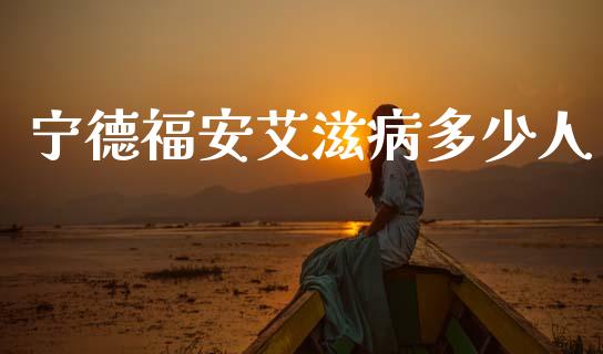 宁德福安艾滋病多少人_https://wap.sdyuehang.cn_新股申购_第1张