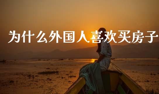 为什么外国人喜欢买房子_https://wap.sdyuehang.cn_产经新闻_第1张