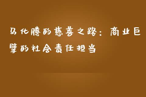 马化腾的慈善之路：商业巨擘的社会责任担当_https://wap.sdyuehang.cn_产经新闻_第1张