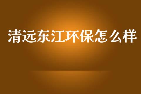 清远东江环保怎么样_https://wap.sdyuehang.cn_产经新闻_第1张