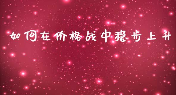 如何在价格战中稳步上升_https://wap.sdyuehang.cn_债券资讯_第1张