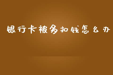 银行卡被多扣钱怎么办_https://wap.sdyuehang.cn_债券资讯_第1张