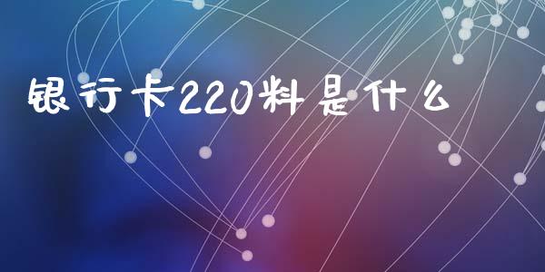银行卡220料是什么_https://wap.sdyuehang.cn_新股申购_第1张