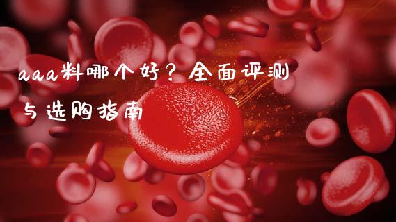 aaa料哪个好？全面评测与选购指南_https://wap.sdyuehang.cn_产经新闻_第1张