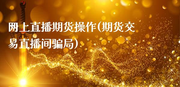 网上直播期货操作(期货交易直播间骗局)_https://wap.sdyuehang.cn_产经新闻_第1张