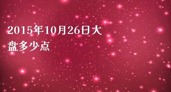 2015年10月26日大盘多少点_https://wap.sdyuehang.cn_产经新闻_第1张