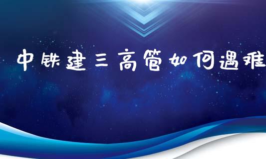 中铁建三高管如何遇难_https://wap.sdyuehang.cn_新股申购_第1张