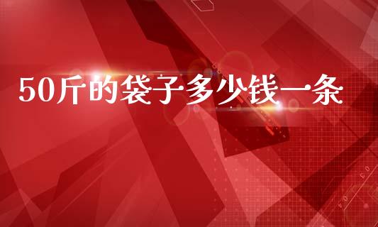 50斤的袋子多少钱一条_https://wap.sdyuehang.cn_产经新闻_第1张