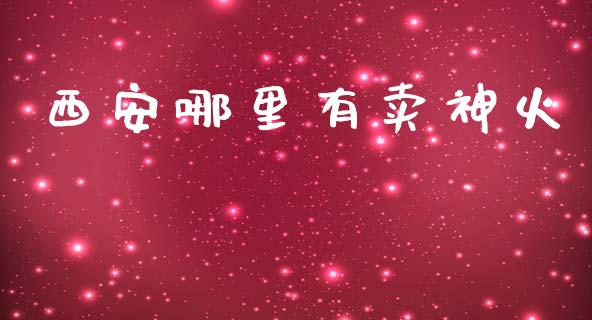 西安哪里有卖神火_https://wap.sdyuehang.cn_美股行情_第1张