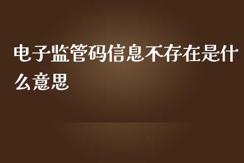 电子监管码信息不存在是什么意思_https://wap.sdyuehang.cn_美股行情_第1张