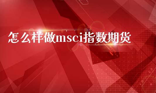 怎么样做msci指数期货_https://wap.sdyuehang.cn_产经新闻_第1张